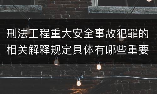 刑法工程重大安全事故犯罪的相关解释规定具体有哪些重要内容