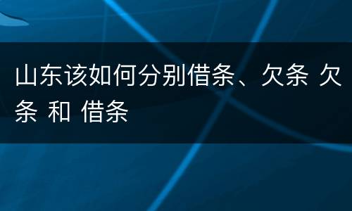 山东该如何分别借条、欠条 欠条 和 借条
