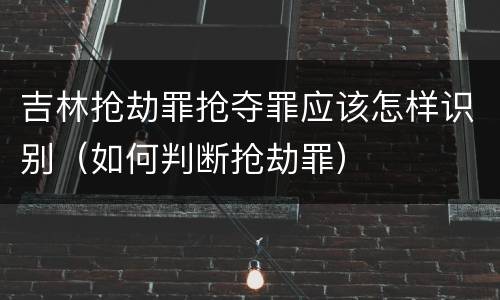 吉林抢劫罪抢夺罪应该怎样识别（如何判断抢劫罪）