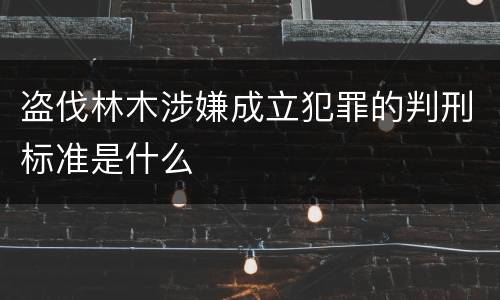 盗伐林木涉嫌成立犯罪的判刑标准是什么