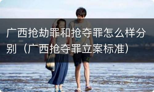 广西抢劫罪和抢夺罪怎么样分别（广西抢夺罪立案标准）