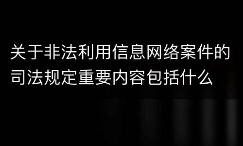 关于非法利用信息网络案件的司法规定重要内容包括什么