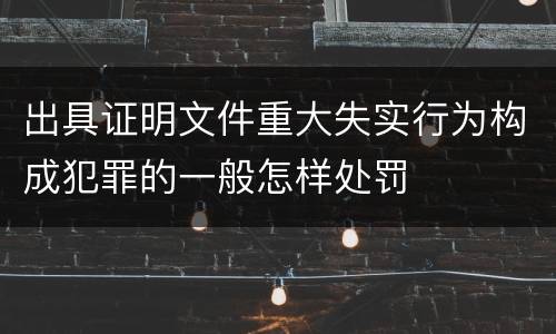 出具证明文件重大失实行为构成犯罪的一般怎样处罚