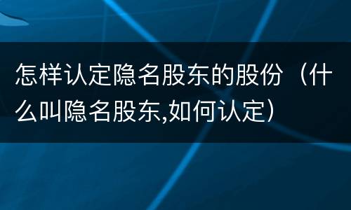怎样认定隐名股东的股份（什么叫隐名股东,如何认定）