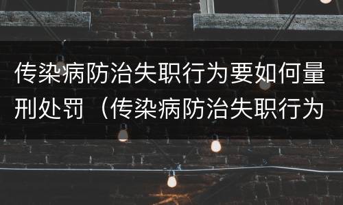 传染病防治失职行为要如何量刑处罚（传染病防治失职行为要如何量刑处罚决定书）