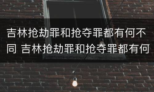 吉林抢劫罪和抢夺罪都有何不同 吉林抢劫罪和抢夺罪都有何不同呢