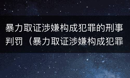 暴力取证涉嫌构成犯罪的刑事判罚（暴力取证涉嫌构成犯罪的刑事判罚标准）
