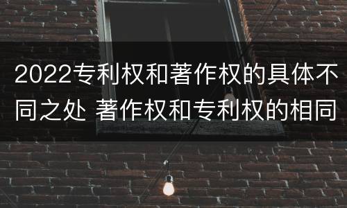 2022专利权和著作权的具体不同之处 著作权和专利权的相同