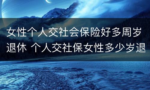 女性个人交社会保险好多周岁退休 个人交社保女性多少岁退休