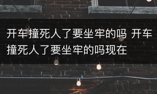 开车撞死人了要坐牢的吗 开车撞死人了要坐牢的吗现在