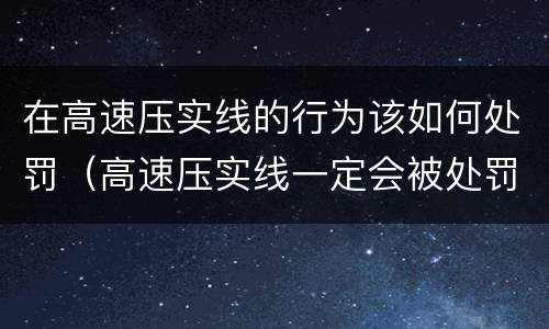 在高速压实线的行为该如何处罚（高速压实线一定会被处罚吗）