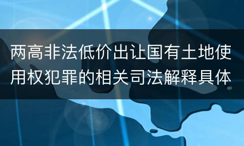 两高非法低价出让国有土地使用权犯罪的相关司法解释具体有哪些重要规定