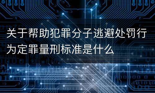关于帮助犯罪分子逃避处罚行为定罪量刑标准是什么