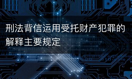 刑法背信运用受托财产犯罪的解释主要规定