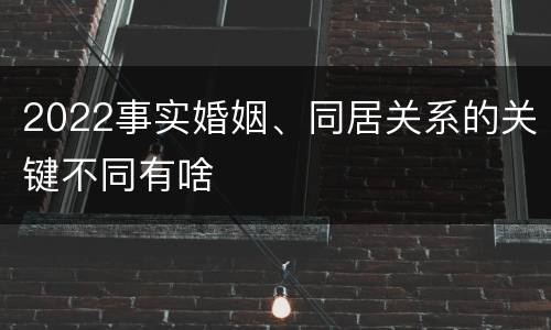 2022事实婚姻、同居关系的关键不同有啥