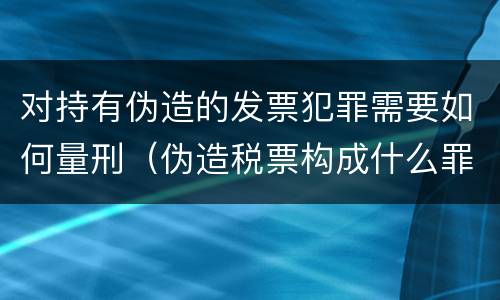 对持有伪造的发票犯罪需要如何量刑（伪造税票构成什么罪）