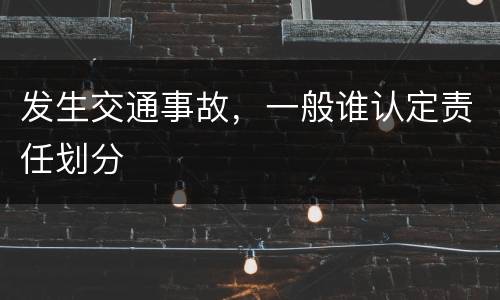 发生交通事故，一般谁认定责任划分