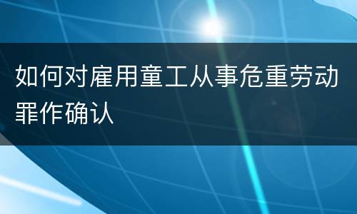 如何对雇用童工从事危重劳动罪作确认