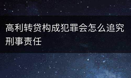 高利转贷构成犯罪会怎么追究刑事责任