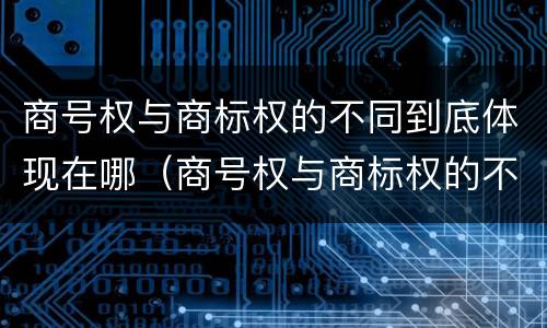 商号权与商标权的不同到底体现在哪（商号权与商标权的不同到底体现在哪些方面）