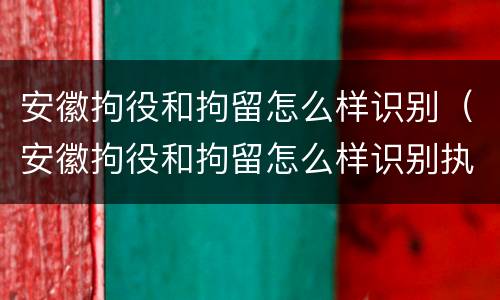 安徽拘役和拘留怎么样识别（安徽拘役和拘留怎么样识别执行）