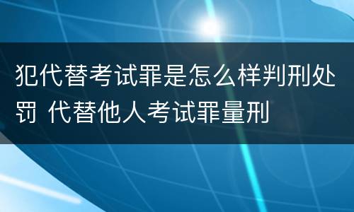 犯代替考试罪是怎么样判刑处罚 代替他人考试罪量刑