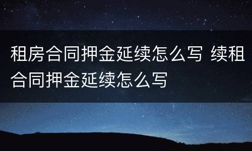 租房合同押金延续怎么写 续租合同押金延续怎么写
