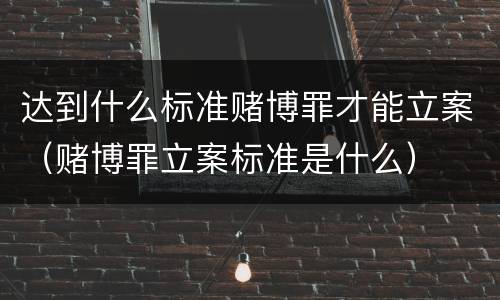 达到什么标准赌博罪才能立案（赌博罪立案标准是什么）