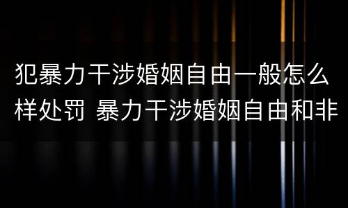 犯暴力干涉婚姻自由一般怎么样处罚 暴力干涉婚姻自由和非法拘禁