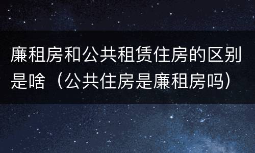廉租房和公共租赁住房的区别是啥（公共住房是廉租房吗）