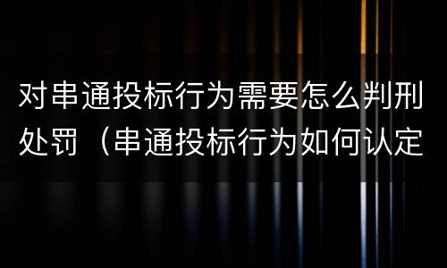 对串通投标行为需要怎么判刑处罚（串通投标行为如何认定）