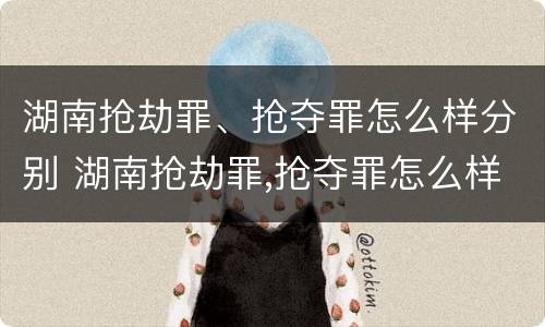 湖南抢劫罪、抢夺罪怎么样分别 湖南抢劫罪,抢夺罪怎么样分别认定