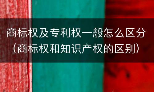商标权及专利权一般怎么区分（商标权和知识产权的区别）