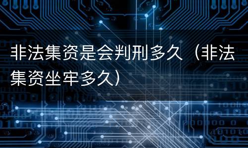 非法集资是会判刑多久（非法集资坐牢多久）