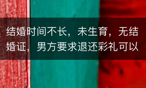 结婚时间不长，未生育，无结婚证，男方要求退还彩礼可以吗
