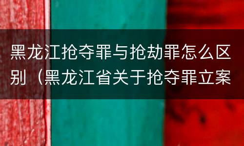 黑龙江抢夺罪与抢劫罪怎么区别（黑龙江省关于抢夺罪立案标准）
