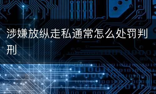 涉嫌放纵走私通常怎么处罚判刑