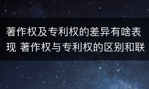 著作权及专利权的差异有啥表现 著作权与专利权的区别和联系