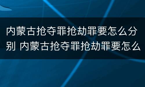 内蒙古抢夺罪抢劫罪要怎么分别 内蒙古抢夺罪抢劫罪要怎么分别判刑