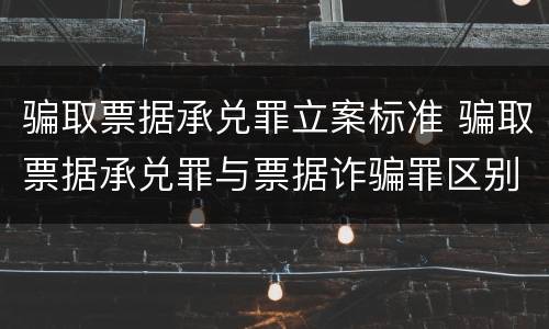 骗取票据承兑罪立案标准 骗取票据承兑罪与票据诈骗罪区别