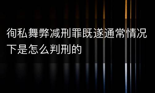 徇私舞弊减刑罪既遂通常情况下是怎么判刑的