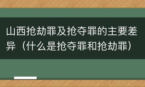 山西抢劫罪及抢夺罪的主要差异（什么是抢夺罪和抢劫罪）
