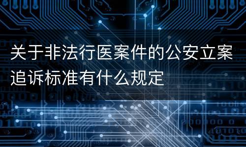 关于非法行医案件的公安立案追诉标准有什么规定