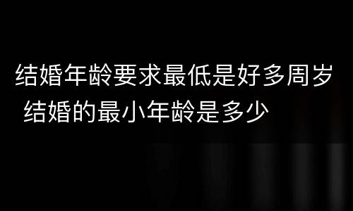 结婚年龄要求最低是好多周岁 结婚的最小年龄是多少