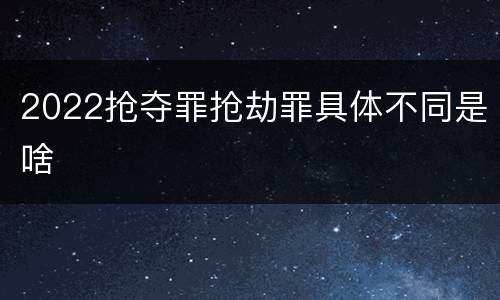 2022抢夺罪抢劫罪具体不同是啥