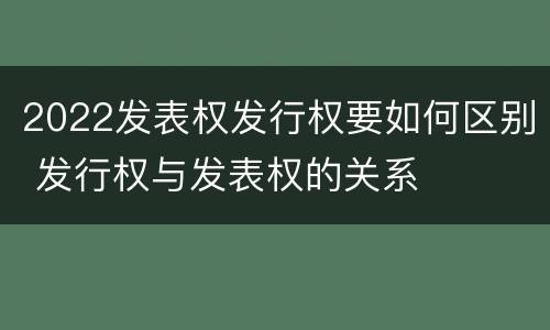 2022发表权发行权要如何区别 发行权与发表权的关系