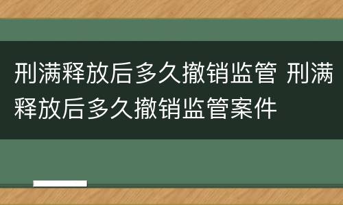 刑满释放后多久撤销监管 刑满释放后多久撤销监管案件