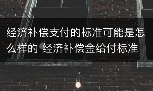 经济补偿支付的标准可能是怎么样的 经济补偿金给付标准