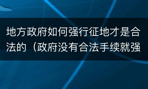 地方政府如何强行征地才是合法的（政府没有合法手续就强征地怎么办）