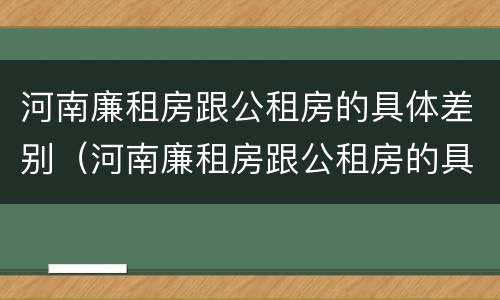河南廉租房跟公租房的具体差别（河南廉租房跟公租房的具体差别在哪）